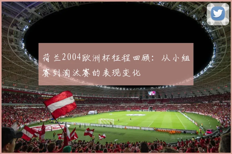 荷兰2004欧洲杯征程回顾:从小组赛到淘汰赛的表现变化