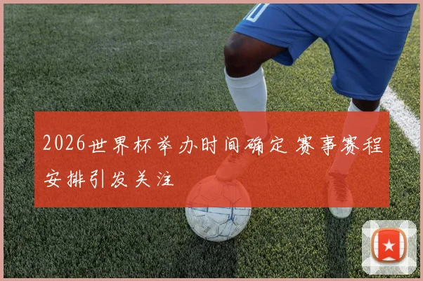 2026世界杯举办时间确定 赛事赛程安排引发关注