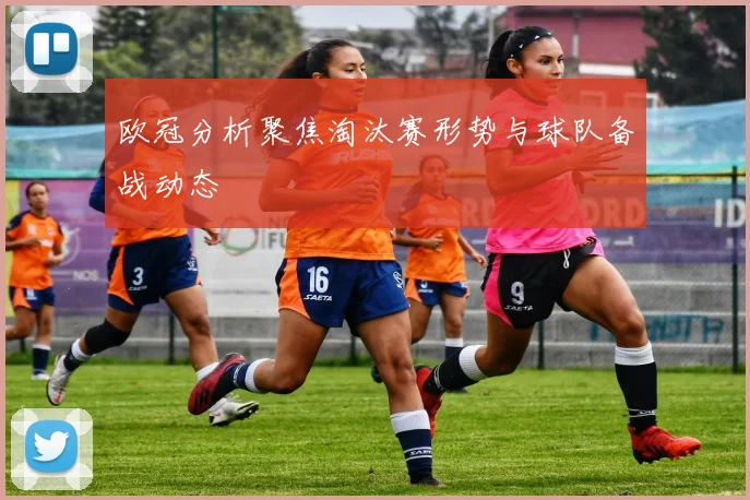欧冠分析聚焦淘汰赛形势与球队备战动态