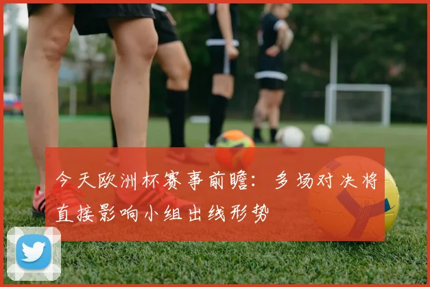 今天欧洲杯赛事前瞻:多场对决将直接影响小组出线形势