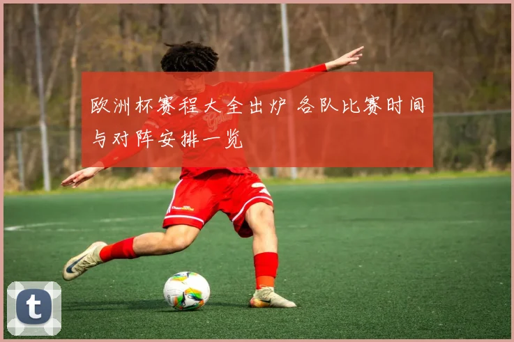 欧洲杯赛程大全出炉 各队比赛时间与对阵安排一览