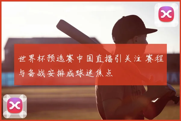 世界杯预选赛中国直播引关注 赛程与备战安排成球迷焦点