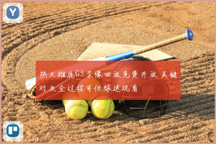热火雄鹿G5录像回放免费开放 关键对决全过程可供球迷观看