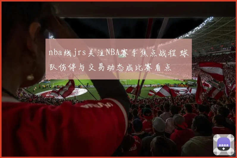 nba线jrs关注NBA赛季焦点战程 球队伤停与交易动态成比赛看点