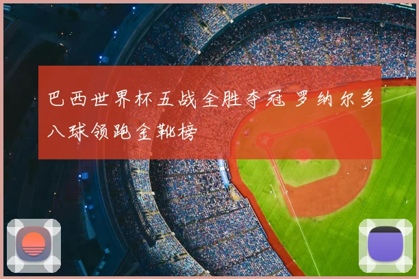 巴西世界杯五战全胜夺冠 罗纳尔多八球领跑金靴榜