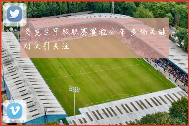 乌克兰甲级联赛赛程公布 多场关键对决引关注