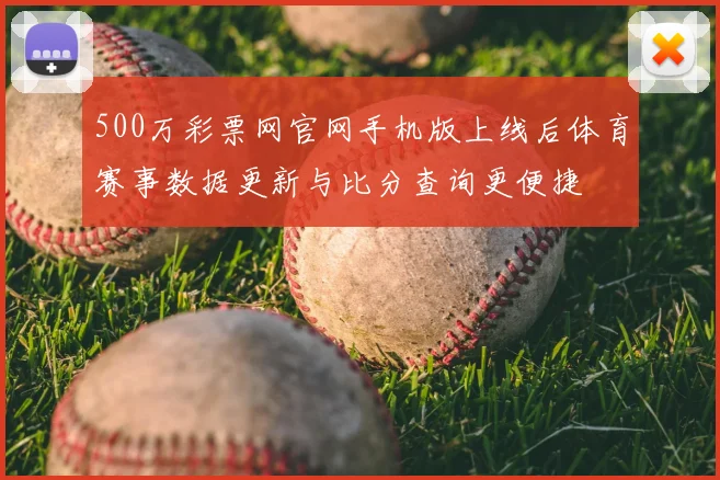 500万彩票网官网手机版上线后体育赛事数据更新与比分查询更便捷