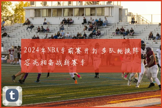 2024年NBA季前赛开打 多队轮换阵容亮相备战新赛季