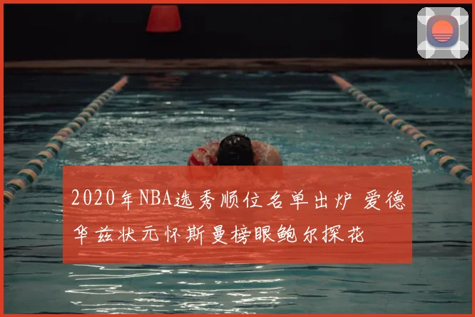 2020年NBA选秀顺位名单出炉 爱德华兹状元怀斯曼榜眼鲍尔探花