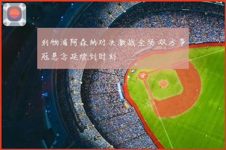 利物浦阿森纳对决激战全场 双方争冠悬念延续到时刻