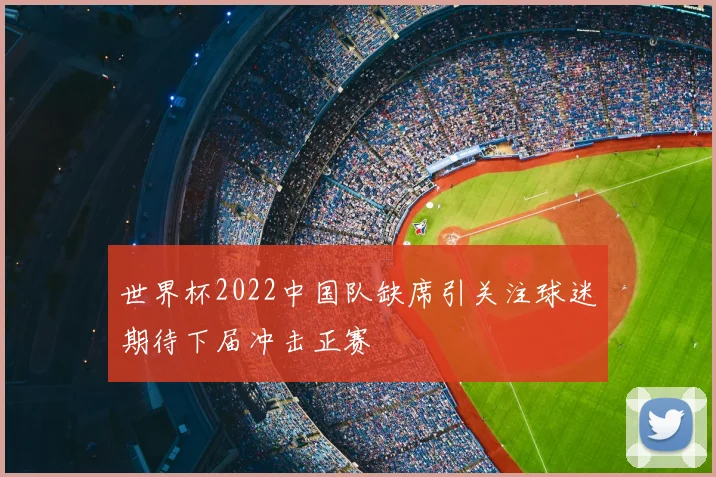 世界杯2022中国队缺席引关注球迷期待下届冲击正赛