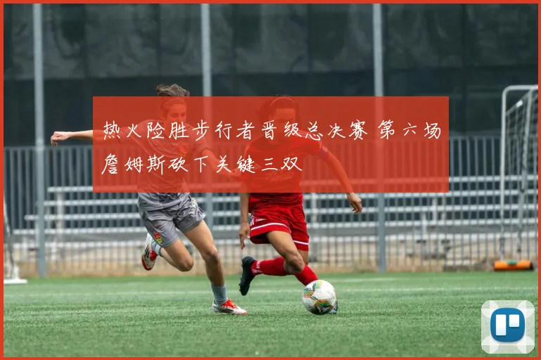 热火险胜步行者晋级总决赛 第六场詹姆斯砍下关键三双