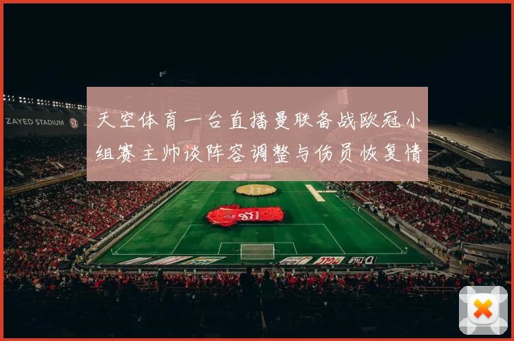 天空体育一台直播曼联备战欧冠小组赛主帅谈阵容调整与伤员恢复情况