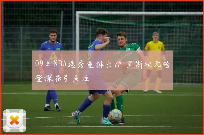 09年NBA选秀重排出炉 罗斯状元哈登探花引关注
