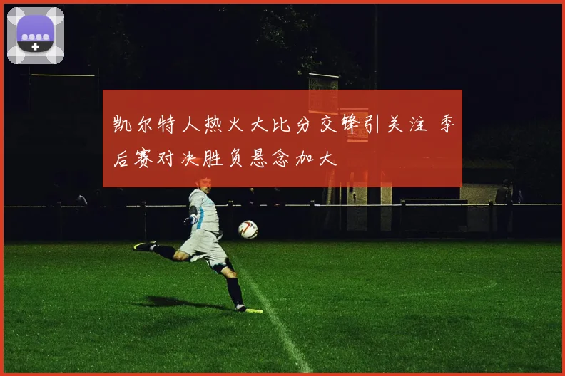 凯尔特人热火大比分交锋引关注 季后赛对决胜负悬念加大