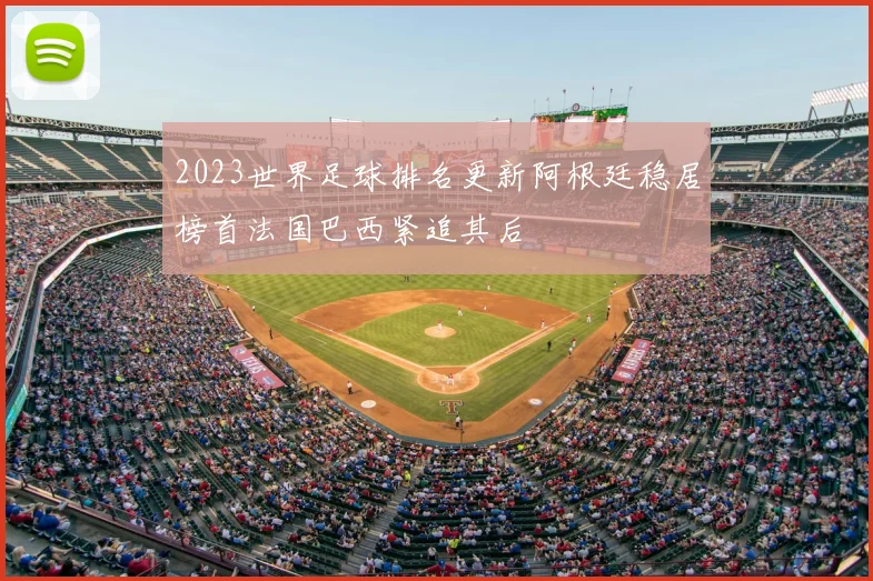 2023世界足球排名更新阿根廷稳居榜首法国巴西紧追其后