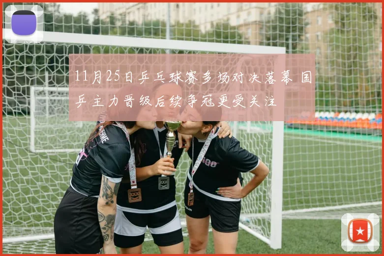 11月25日乒乓球赛多场对决落幕 国乒主力晋级后续争冠更受关注