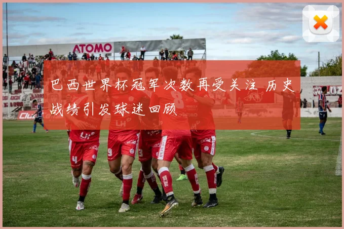 巴西世界杯冠军次数再受关注 历史战绩引发球迷回顾