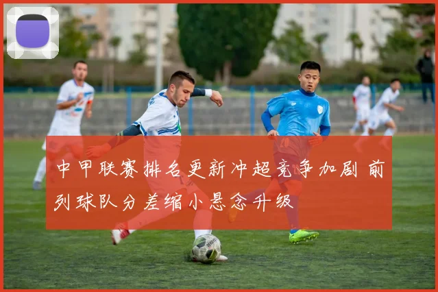 中甲联赛排名更新冲超竞争加剧 前列球队分差缩小悬念升级