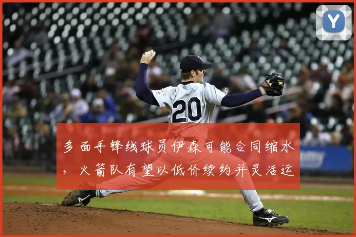 多面手锋线球员伊森可能合同缩水,火箭队有望以低价续约并灵活运用_休斯顿火箭_赛季_1