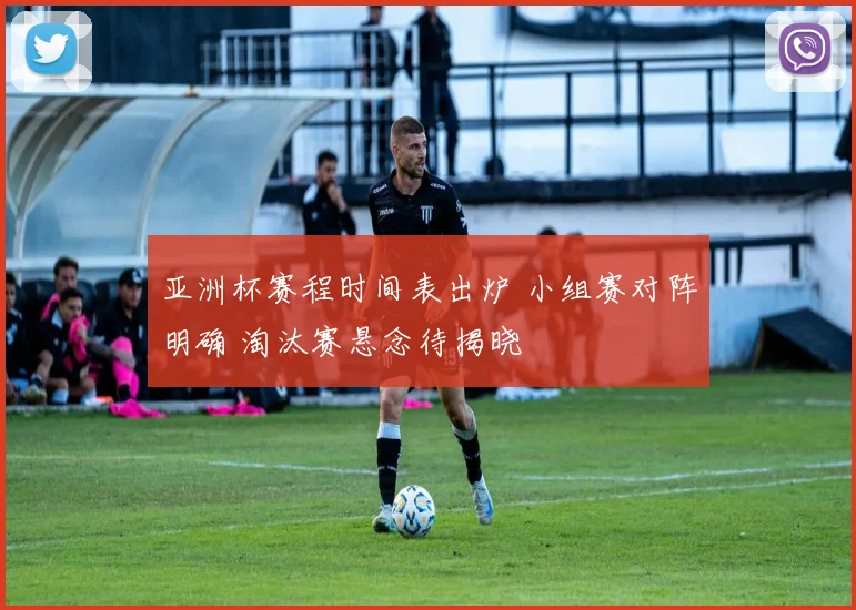 亚洲杯赛程时间表出炉 小组赛对阵明确 淘汰赛悬念待揭晓