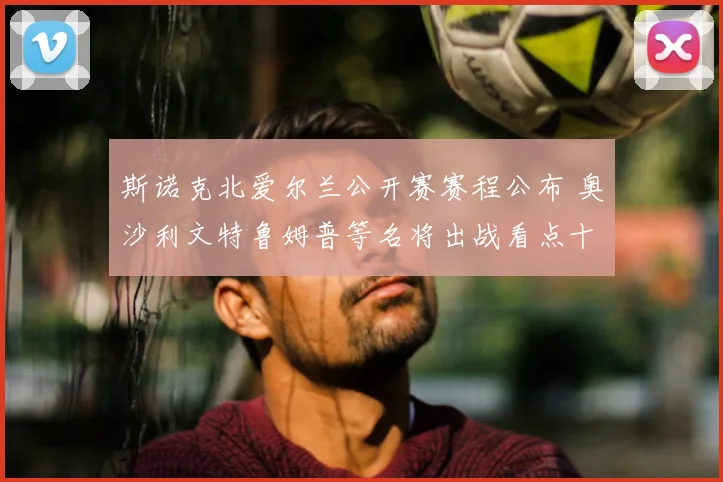 斯诺克北爱尔兰公开赛赛程公布 奥沙利文特鲁姆普等名将出战看点十足