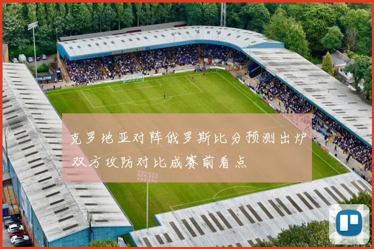 克罗地亚对阵俄罗斯比分预测出炉 双方攻防对比成赛前看点