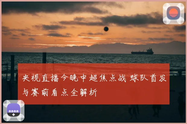 央视直播今晚中超焦点战 球队首发与赛前看点全解析