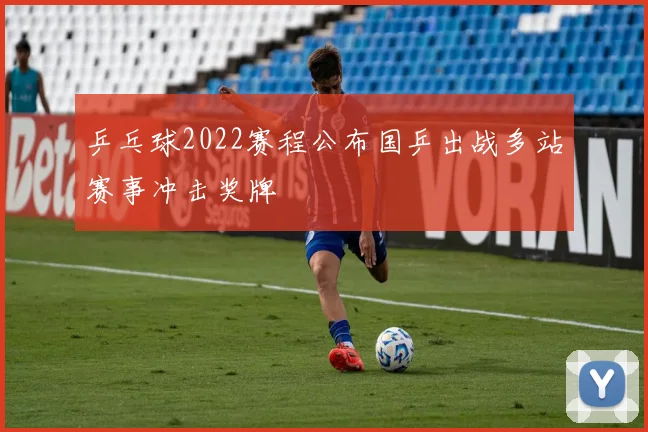 乒乓球2022赛程公布国乒出战多站赛事冲击奖牌