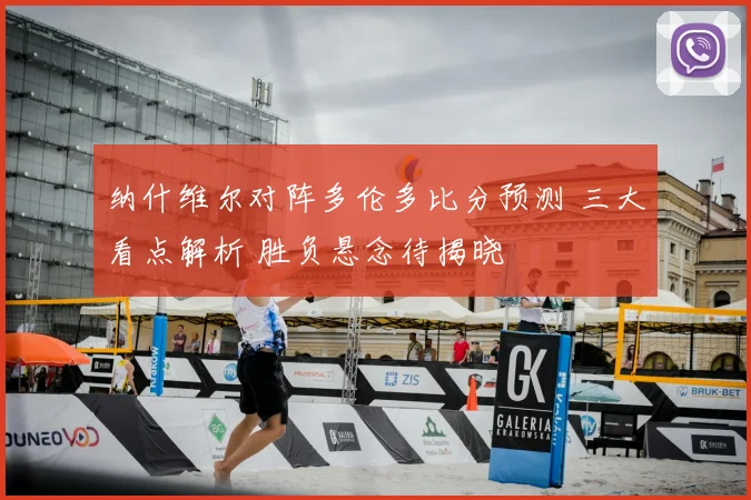 纳什维尔对阵多伦多比分预测 三大看点解析 胜负悬念待揭晓