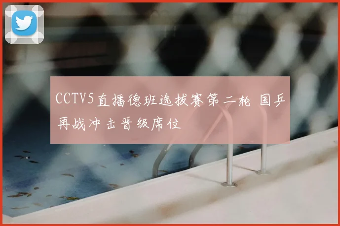 CCTV5直播德班选拔赛第二轮 国乒再战冲击晋级席位