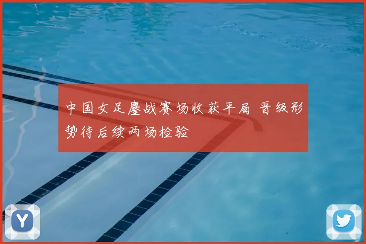 中国女足鏖战赛场收获平局 晋级形势待后续两场检验