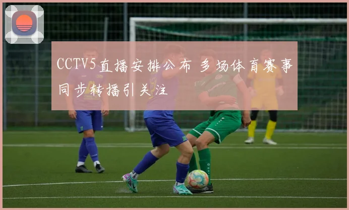 CCTV5直播安排公布 多场体育赛事同步转播引关注