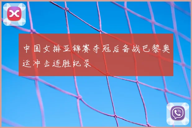 中国女排亚锦赛夺冠后备战巴黎奥运冲击连胜纪录