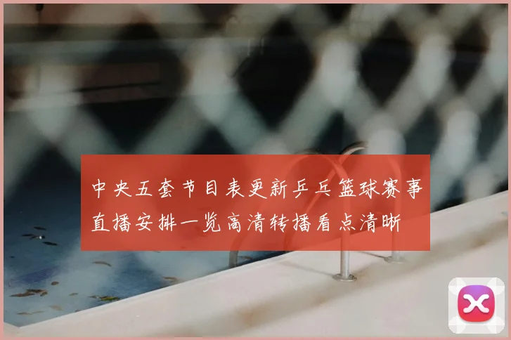 中央五套节目表更新乒乓篮球赛事直播安排一览高清转播看点清晰