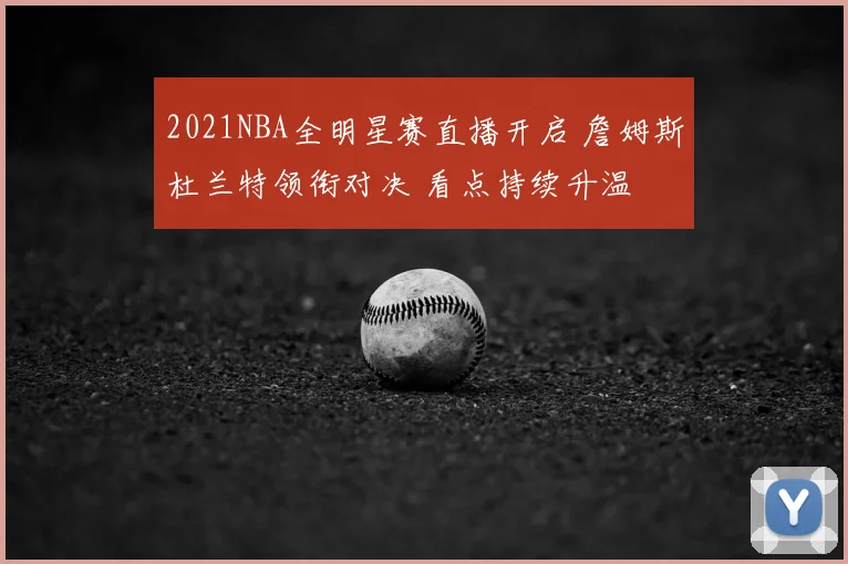 2021NBA全明星赛直播开启 詹姆斯杜兰特领衔对决 看点持续升温