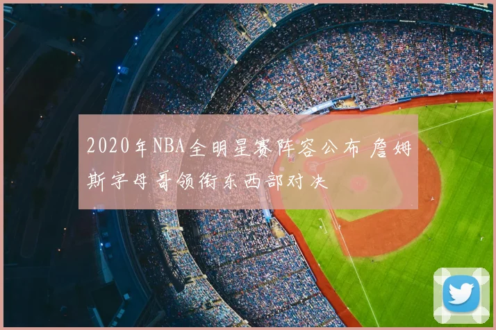 2020年NBA全明星赛阵容公布 詹姆斯字母哥领衔东西部对决