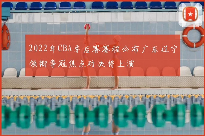 2022年CBA季后赛赛程公布广东辽宁领衔争冠焦点对决将上演