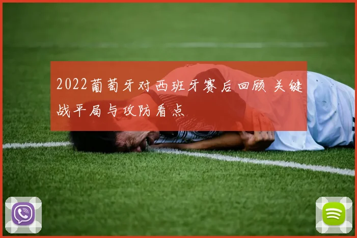 2022葡萄牙对西班牙赛后回顾 关键战平局与攻防看点