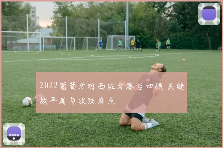 2022葡萄牙对西班牙赛后回顾 关键战平局与攻防看点