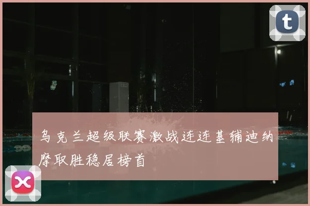 乌克兰超级联赛激战连连基辅迪纳摩取胜稳居榜首