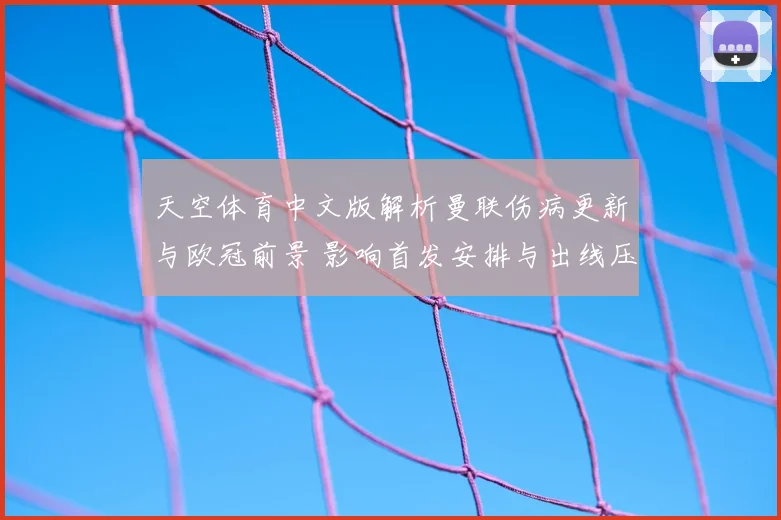 天空体育中文版解析曼联伤病更新与欧冠前景 影响首发安排与出线压力