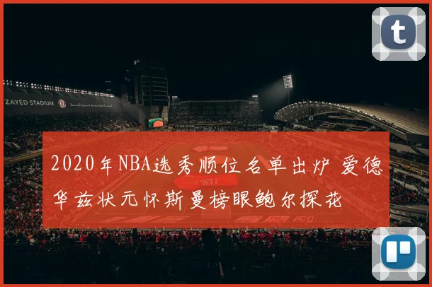 2020年NBA选秀顺位名单出炉 爱德华兹状元怀斯曼榜眼鲍尔探花