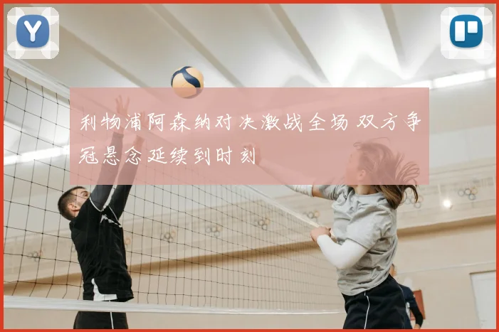 利物浦阿森纳对决激战全场 双方争冠悬念延续到时刻