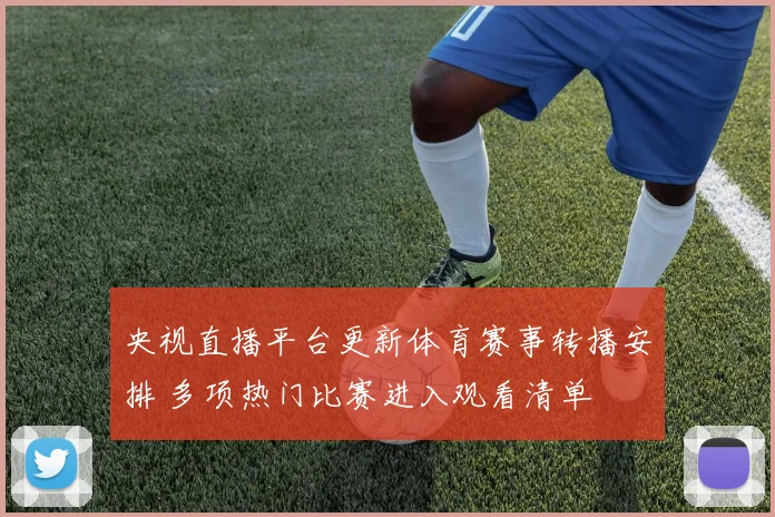 央视直播平台更新体育赛事转播安排 多项热门比赛进入观看清单