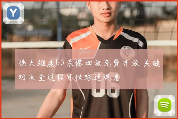 热火雄鹿G5录像回放免费开放 关键对决全过程可供球迷观看