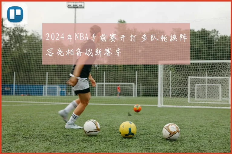 2024年NBA季前赛开打 多队轮换阵容亮相备战新赛季
