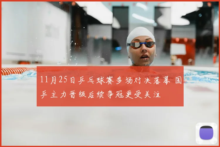 11月25日乒乓球赛多场对决落幕 国乒主力晋级后续争冠更受关注