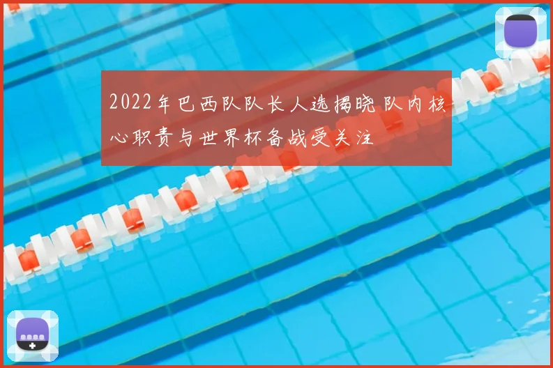 2022年巴西队队长人选揭晓 队内核心职责与世界杯备战受关注
