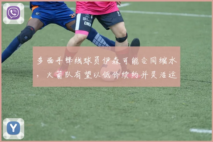 多面手锋线球员伊森可能合同缩水,火箭队有望以低价续约并灵活运用_休斯顿火箭_赛季_1